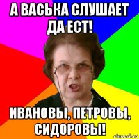 а Васька слушает да ест! Ивановы, Петровы, Сидоровы!