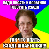 надо писать и особенно говорить сзади так что опять взаде шпаргалка!!!