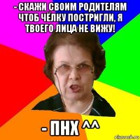 - Скажи своим родителям чтоб чёлку постригли, я твоего лица не вижу! - ПНХ ^^