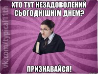 Хто тут незадоволений сьогоднішнім днем? Признавайся!