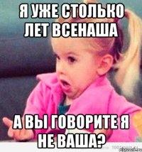 я уже столько лет всенаша а вы говорите я не ваша?