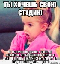 ты хочешь свою студию но ты ничего не знаешь о звуке, не работаешь, чтобы накопить студию и даже не знаешь сколько стоит аппарат на студию и аренда помещения