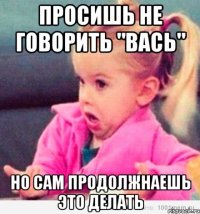 Просишь не говорить "Вась" Но сам продолжнаешь это делать