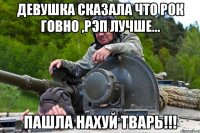ДЕВУШКА СКАЗАЛА ЧТО РОК ГОВНО ,РЭП ЛУЧШЕ... ПАШЛА НАХУЙ ТВАРЬ!!!