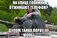 На улице гопники отжимают телефон? Дулом танка порву их жопы