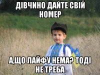 ДІВЧИНО ДАЙТЕ СВІЙ НОМЕР А,ЩО ЛАЙФУ НЕМА? ТОДІ НЕ ТРЕБА