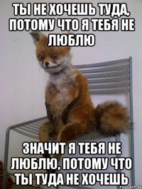 Ты не хочешь туда, потому что я тебя не люблю Значит я тебя не люблю, потому что ты туда не хочешь