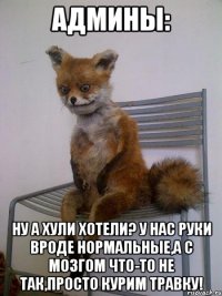 Админы: Ну а хули хотели? У нас руки вроде нормальные,а с мозгом что-то не так,просто курим травку!