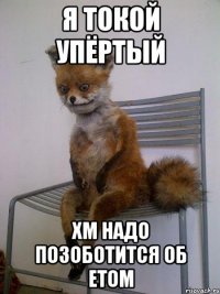 я токой упёртый хм надо позоботится об етом