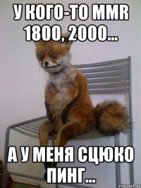 у кого-то mmr 1800, 2000... а у меня сцюко пинг...