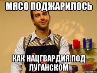 МЯСО ПОДЖАРИЛОСЬ КАК НАЦГВАРДИЯ ПОД ЛУГАНСКОМ