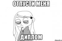 ОТПУСТИ МЕНЯ ДИПЛОМ