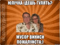 Юлічка ідешь гулять? мусор виниси пожалуйста:)