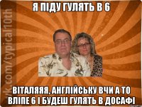 Я піду гулять в 6 Віталяяя, Англійську вчи а то вліпе 6 і будеш гулять в досафі