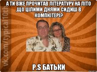 А ти вже прочитав літературу на літо ,що цілими днями сидиш в компютері? P.S Батьки