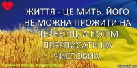 Життя - це мить. Його не можна прожити на чернетці, а потім переписати на чистовик.