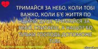 Тримайся за небо, коли тобі важко, Коли б'є життя по щирій душі. Тримайся за небо. Спитаєш, а нащо? Бо тільки Господь допоможе тобі.