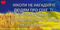 Ніколи не нагадуйте людям про себе. Ті, кому ви дійсно потрібні, про вас ніколи не забудуть...