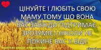 Цінуйте і любіть свою маму,тому що вона вас завжди підтримає, зрозуміє і ніколи не покине вас у біді!