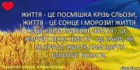 Життя - це посмішка крізь сльози, Життя - це сонце і морози! Життя - це квіти навесні, Життя - це жарти і пісні. Життя - це кайф, як не крути, Життя нам варто берегти! кохати.