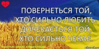 Повернеться той, хто сильно любить. Дочекається той, хто сильно чекає.