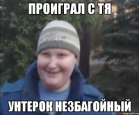 ПРОИГРАЛ С ТЯ УНТЕРОК НЕЗБАГОЙНЫЙ
