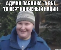 Админ паблика "А вы тоже?" конченый нацик 