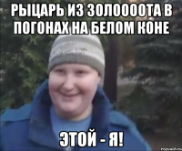 Рыцарь из золоооота в погонах на белом коне ЭТОЙ - Я!
