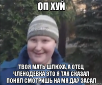 ОП ХУЙ твоя мать шлюха, а отец членодевка это я так сказал понял смотришь на мя да? засал