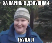 ха парiнь с дэвушкай Iбуца ))