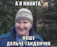 а я Никита, ношу Дольче-гандончик