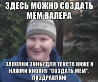 Здесь можно создать мем Валера Заполни зоны для текста ниже и нажми кнопку "создать мем". Поздравляю