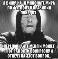 Я вижу..На чемпионате мира по футболу в Бразилии победит.. Перелайкайте меня и может я от радости воскресну и отвечу на этот вопрос..