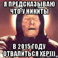 Я предсказываю что у Никиты В 2015 году отвалиться хер)))