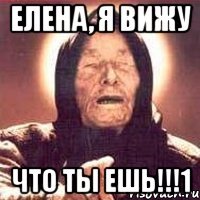 Елена, я вижу что ты ешь!!!1