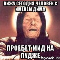 вижу сегодня человек с именем дима проебет мид на пудже