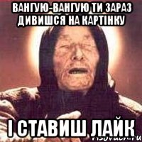 Вангую-Вангую ти зараз дивишся на картінку і ставиш лайк