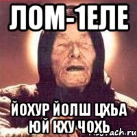 ЛОМ-1ЕЛЕ ЙОХУР ЙОЛШ ЦХЬА ЮЙ КХУ ЧОХЬ