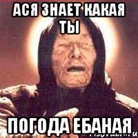 Ася знает какая ты погода ебаная