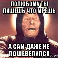 Полюбому ты пишешь что мрёшь А сам даже не пошевелился