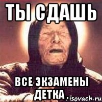 Ты сдашь все экзамены детка .