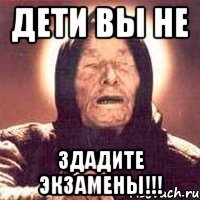 Дети вы не здадите экзамены!!!