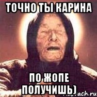 Точно ты Карина ПО ЖОПЕ ПОЛУЧИШЬ)