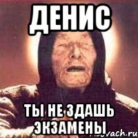 денис ты не здашь экзамены