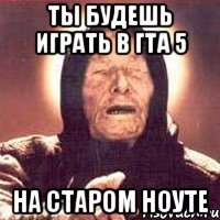 Ты будешь играть в гта 5 На старом ноуте