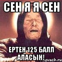 СЕН Я Я СЕН ЕРТЕН 125 БАЛЛ АЛАСЫН!