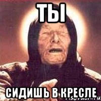Ты сидишь в кресле