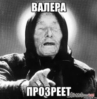 ВАЛЕРА ПРОЗРЕЕТ