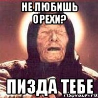 не любишь орехи? пизда тебе