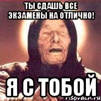 Ты сдашь все экзамены на отлично! я с тобой